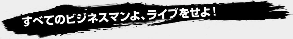 すべてのビジネスマンよ、ライブをせよ